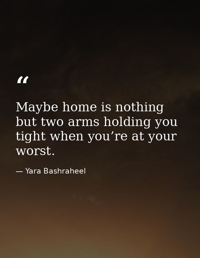 Maybe home is nothing but two arms holding you tight when you’re at your worst. — Yara Bashraheel