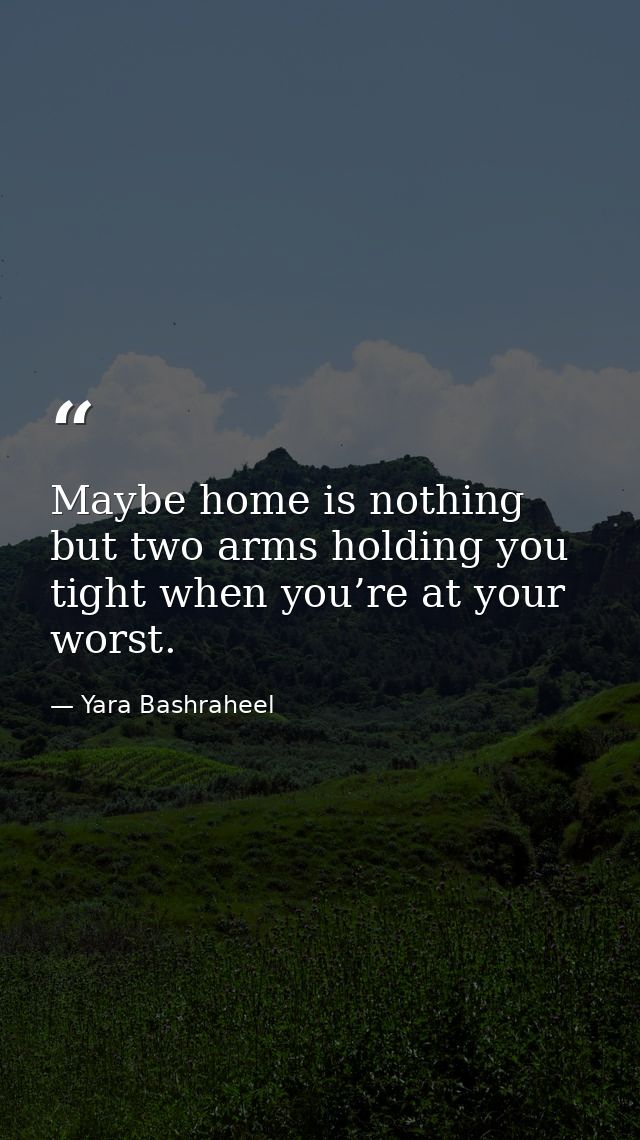 Maybe home is nothing but two arms holding you tight when you’re at your worst. — Yara Bashraheel