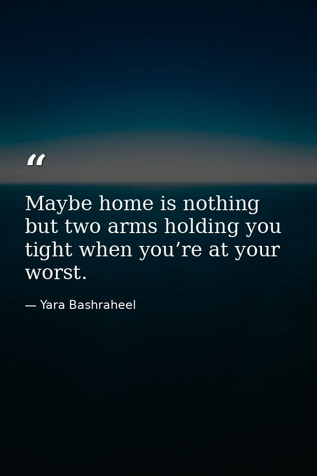 Maybe home is nothing but two arms holding you tight when you’re at your worst. — Yara Bashraheel