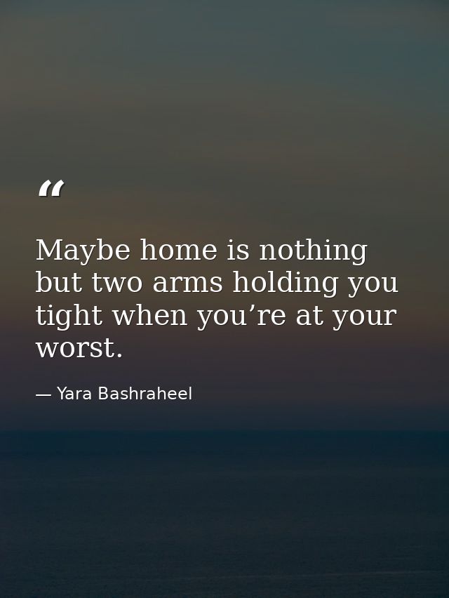 Maybe home is nothing but two arms holding you tight when you’re at your worst. — Yara Bashraheel