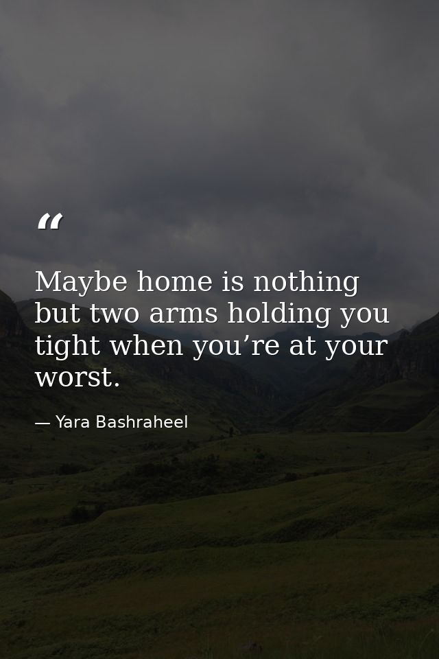 Maybe home is nothing but two arms holding you tight when you’re at your worst. — Yara Bashraheel