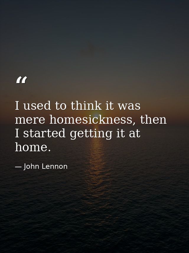 I used to think it was mere homesickness, then I started getting it at home. — John Lennon