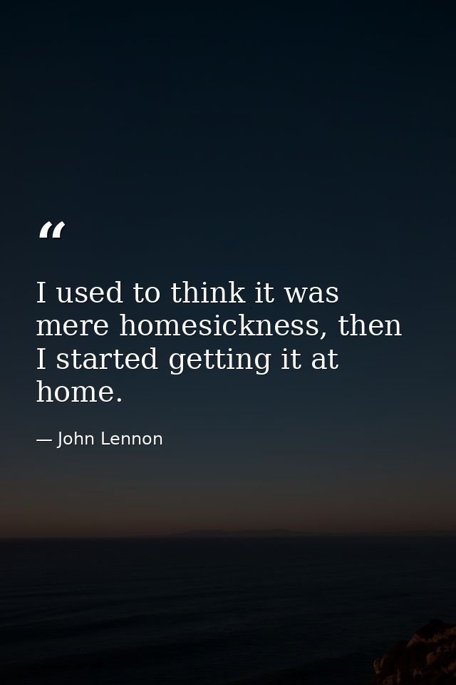 I used to think it was mere homesickness, then I started getting it at home. — John Lennon