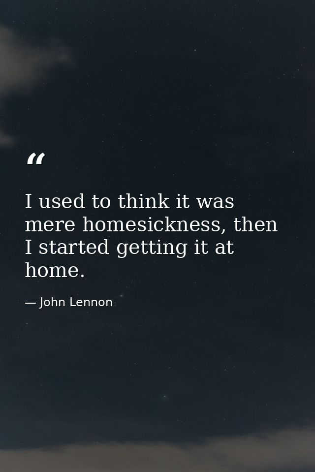 I used to think it was mere homesickness, then I started getting it at home. — John Lennon