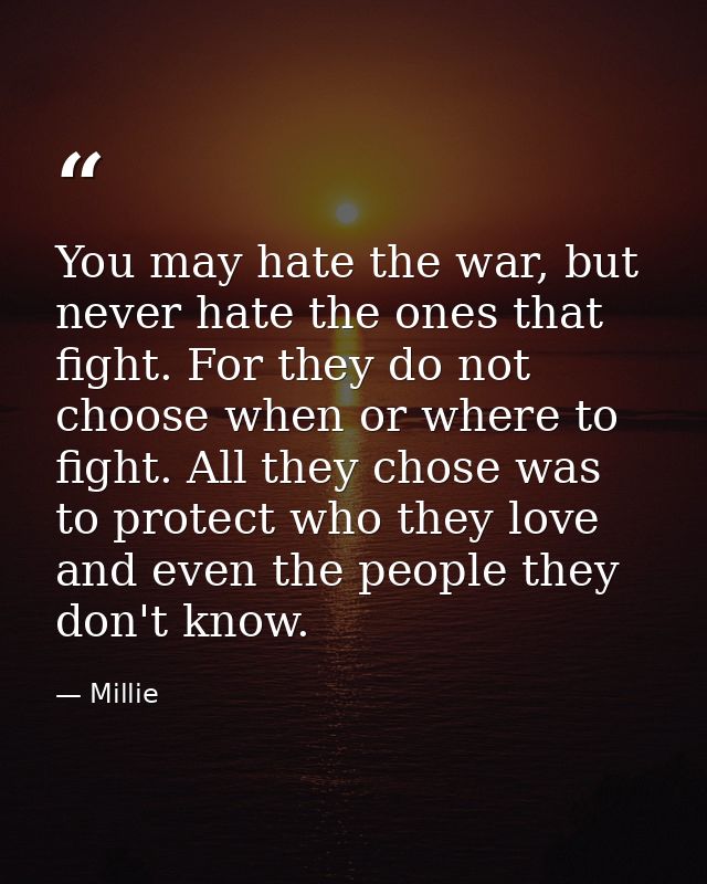 You may hate the war, but never hate the ones that fight. For they do not choose when or where to fight. All they chose  — Millie