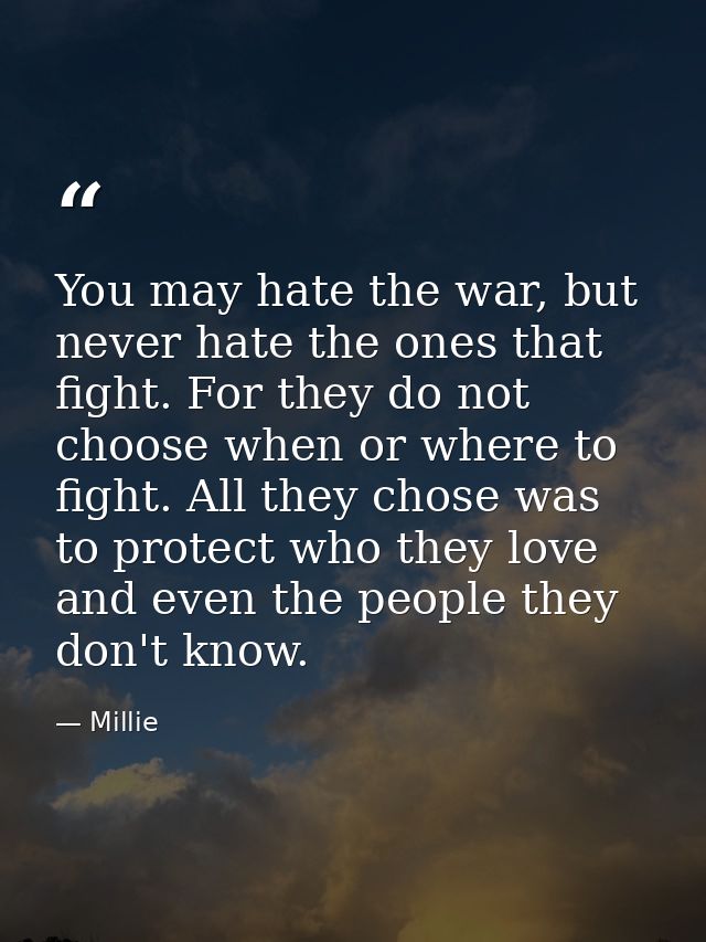 You may hate the war, but never hate the ones that fight. For they do not choose when or where to fight. All they chose  — Millie