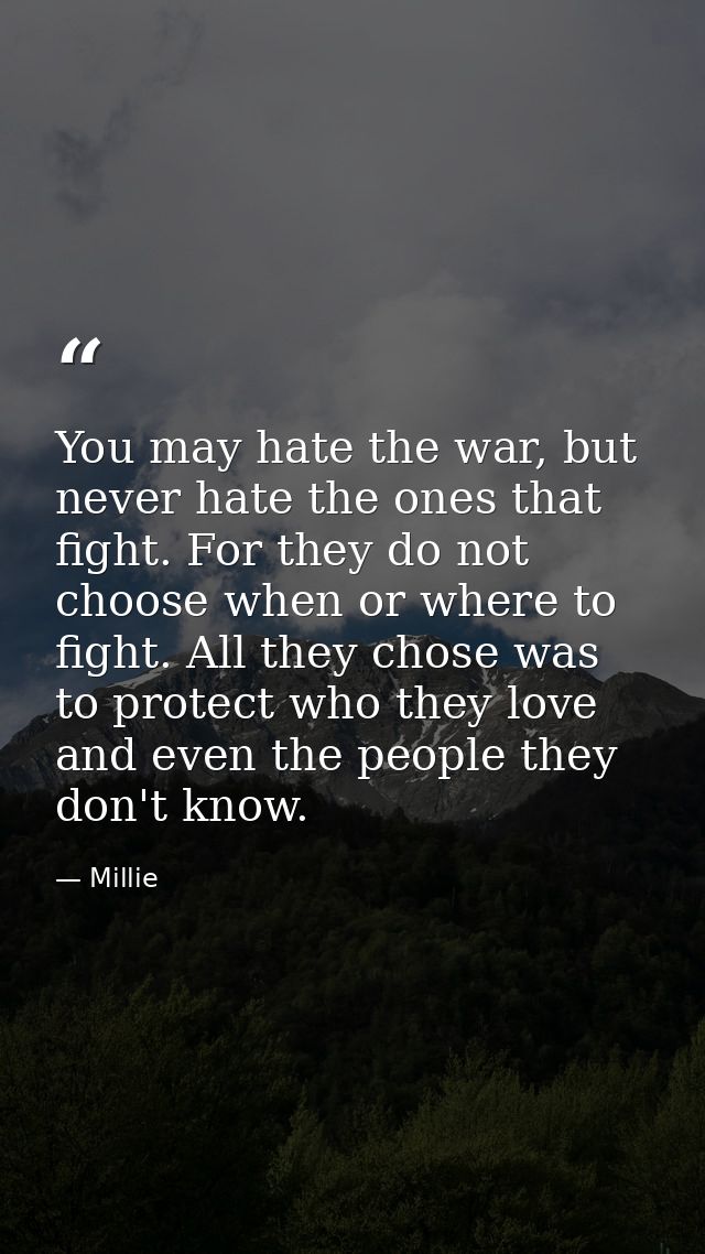 You may hate the war, but never hate the ones that fight. For they do not choose when or where to fight. All they chose  — Millie