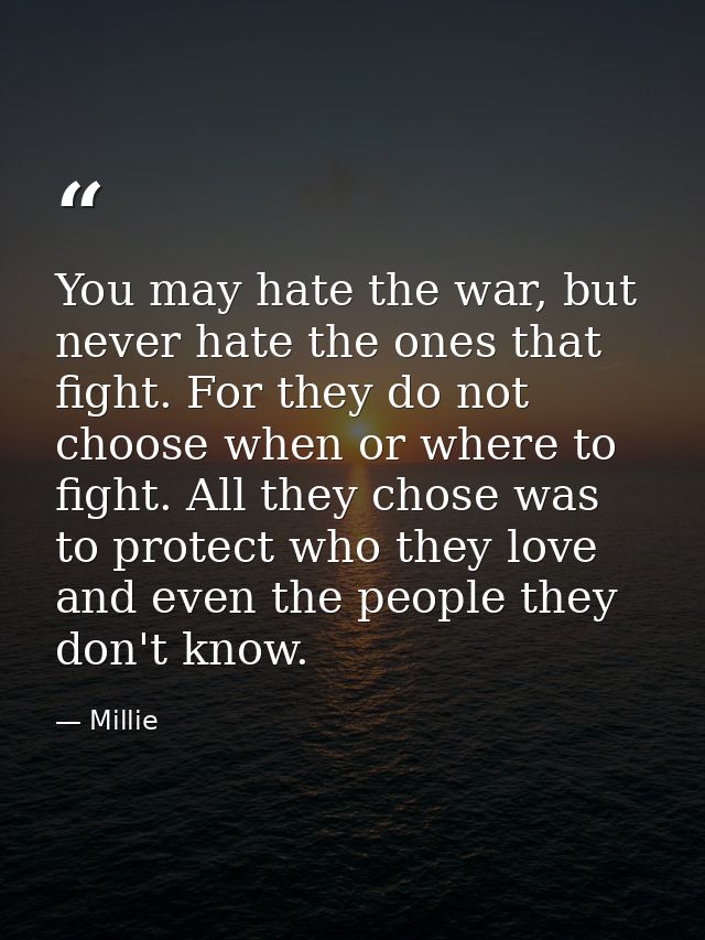 You may hate the war, but never hate the ones that fight. For they do not choose when or where to fight. All they chose  — Millie