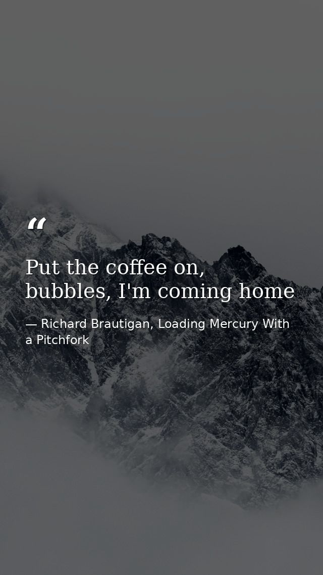 Put the coffee on, bubbles, I'm coming home — Richard Brautigan, Loading Mercury With a Pitchfork