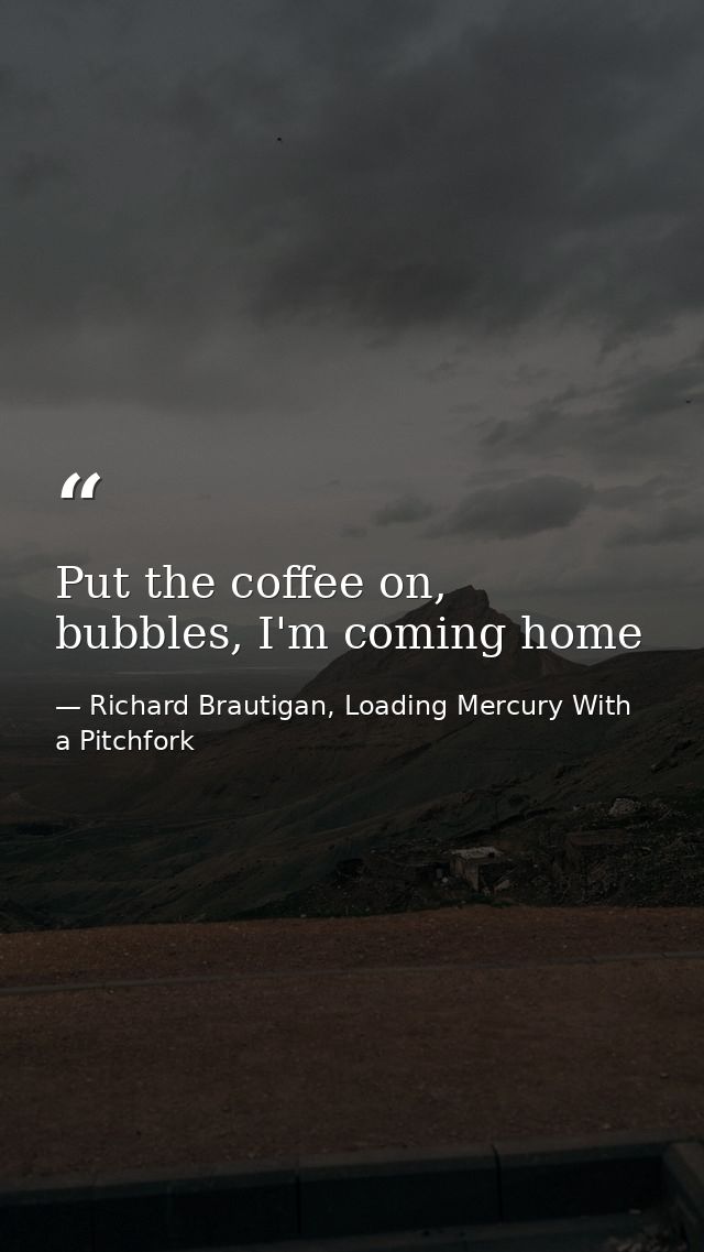 Put the coffee on, bubbles, I'm coming home — Richard Brautigan, Loading Mercury With a Pitchfork
