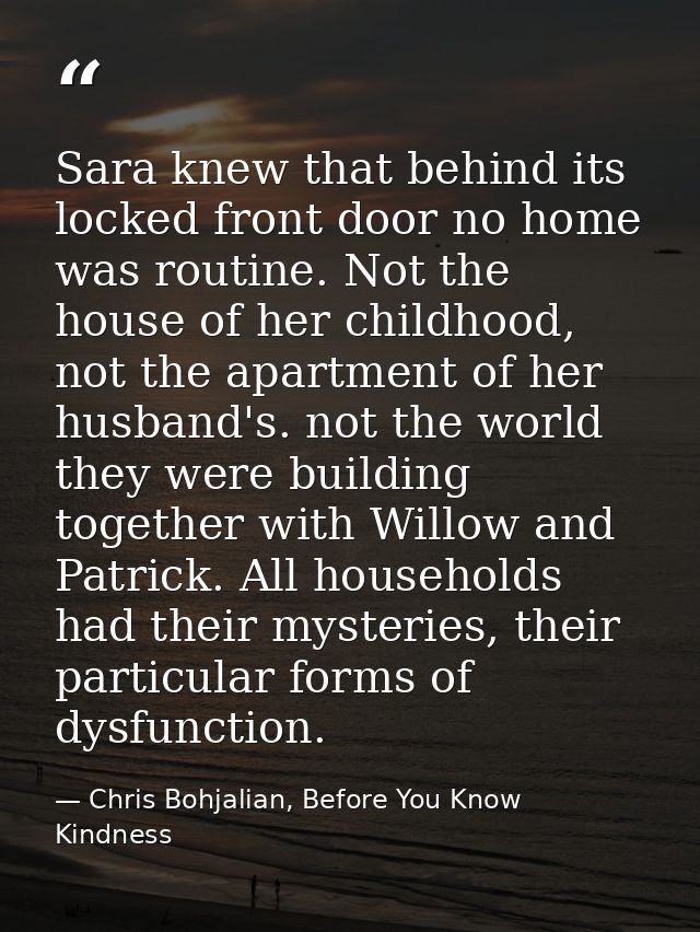 Sara knew that behind its locked front door no home was routine. Not the house of her childhood, not the apartment of he — Chris Bohjalian, Before You Know Kindness