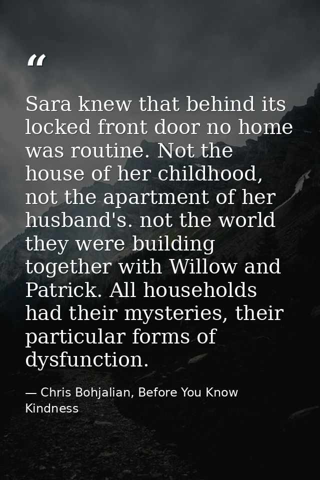 Sara knew that behind its locked front door no home was routine. Not the house of her childhood, not the apartment of he — Chris Bohjalian, Before You Know Kindness