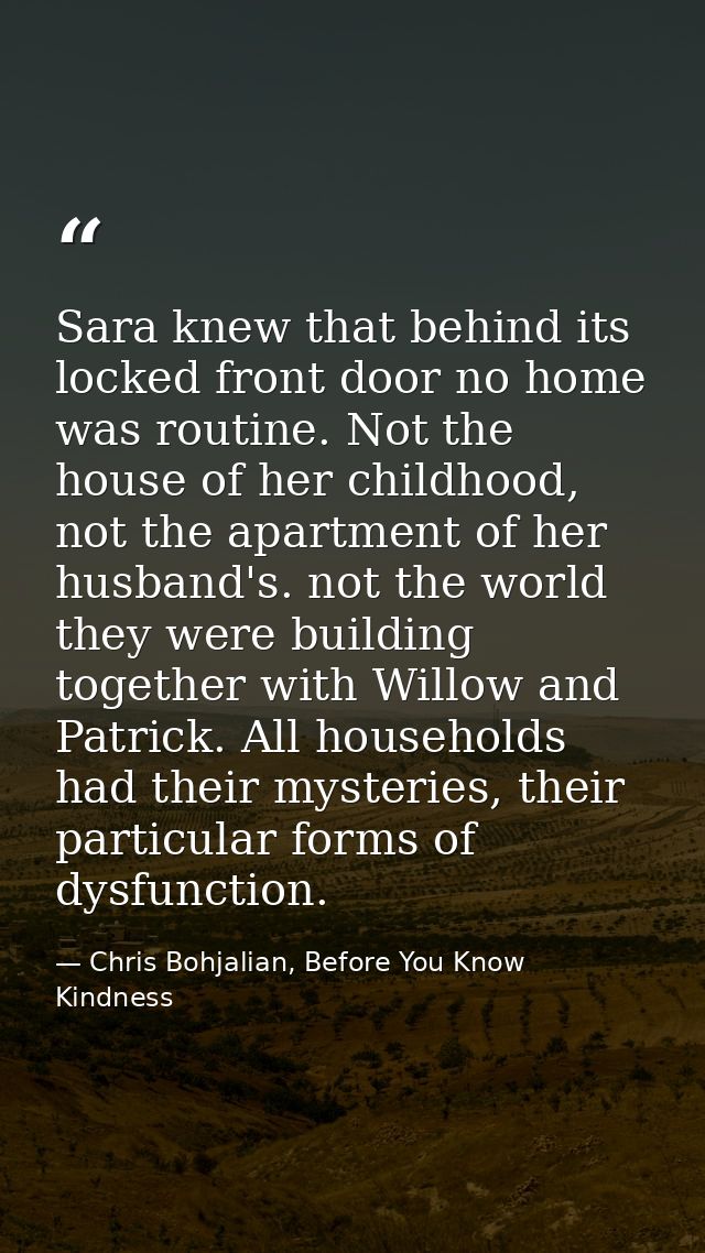 Sara knew that behind its locked front door no home was routine. Not the house of her childhood, not the apartment of he — Chris Bohjalian, Before You Know Kindness