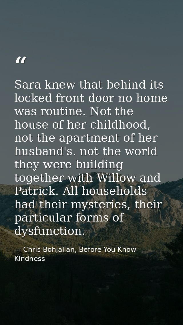Sara knew that behind its locked front door no home was routine. Not the house of her childhood, not the apartment of he — Chris Bohjalian, Before You Know Kindness