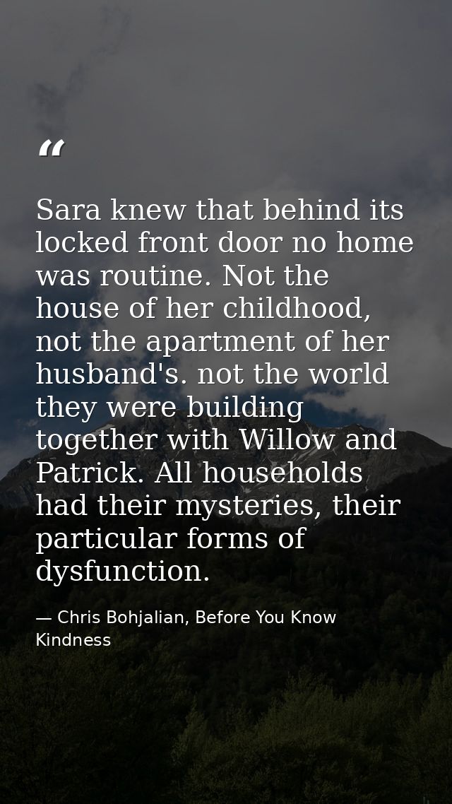 Sara knew that behind its locked front door no home was routine. Not the house of her childhood, not the apartment of he — Chris Bohjalian, Before You Know Kindness