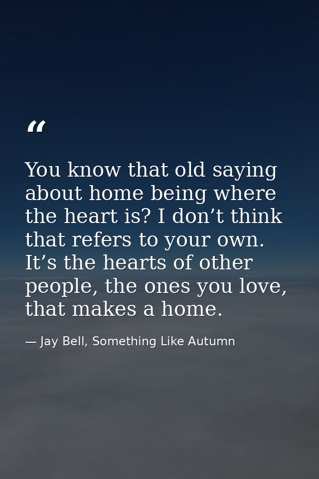 You know that old saying about home being where the heart is? I don’t think that refers to your own. It’s the hearts of  — Jay Bell, Something Like Autumn