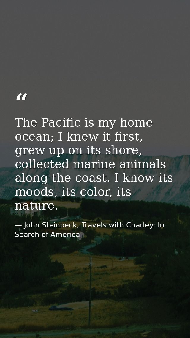 The Pacific is my home ocean; I knew it first, grew up on its shore, collected marine animals along the coast. I know it — John Steinbeck, Travels with Charley: In Search of America