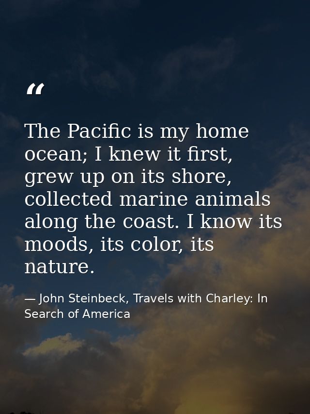 The Pacific is my home ocean; I knew it first, grew up on its shore, collected marine animals along the coast. I know it — John Steinbeck, Travels with Charley: In Search of America