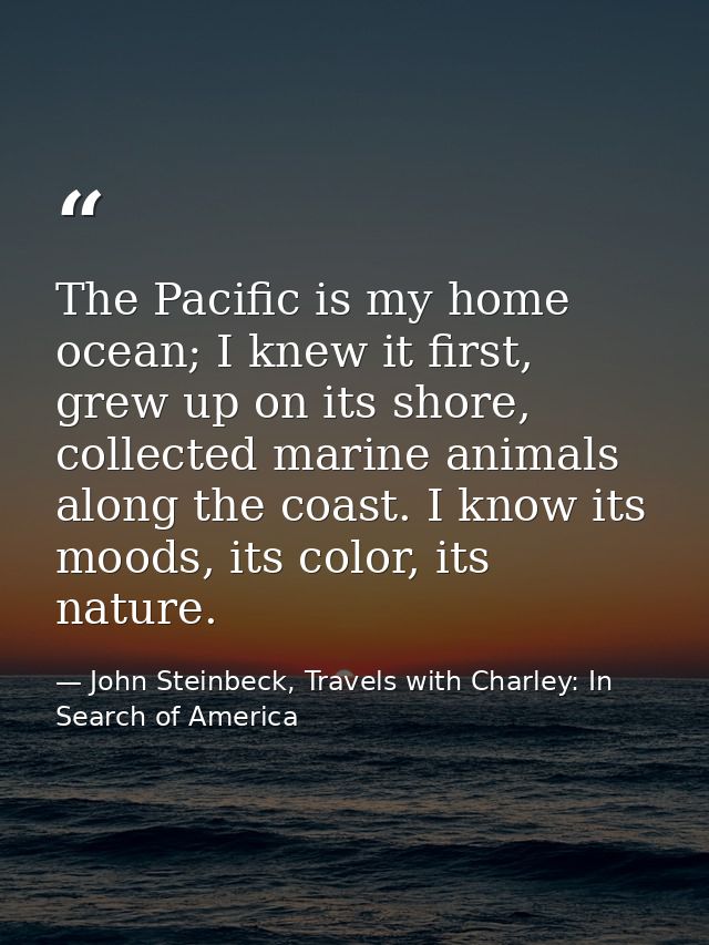 The Pacific is my home ocean; I knew it first, grew up on its shore, collected marine animals along the coast. I know it — John Steinbeck, Travels with Charley: In Search of America
