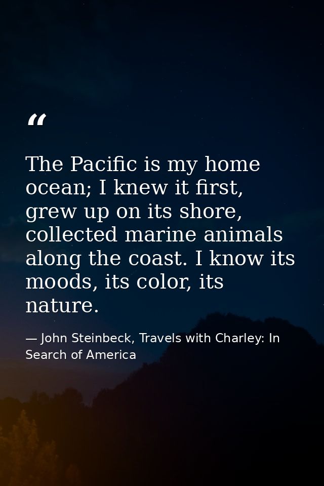 The Pacific is my home ocean; I knew it first, grew up on its shore, collected marine animals along the coast. I know it — John Steinbeck, Travels with Charley: In Search of America