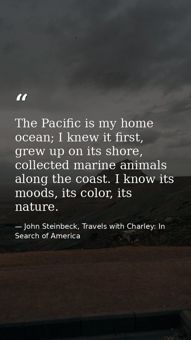 The Pacific is my home ocean; I knew it first, grew up on its shore, collected marine animals along the coast. I know it — John Steinbeck, Travels with Charley: In Search of America