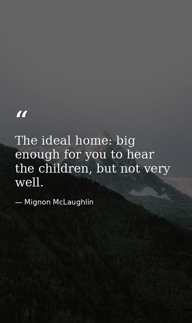 The ideal home: big enough for you to hear the children, but not very well. — Mignon McLaughlin