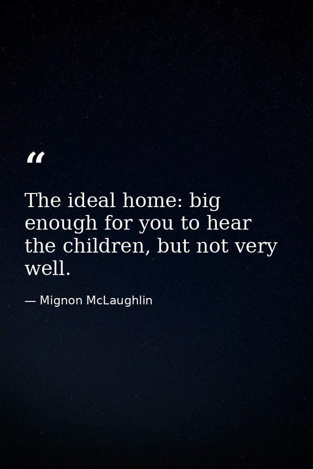 The ideal home: big enough for you to hear the children, but not very well. — Mignon McLaughlin