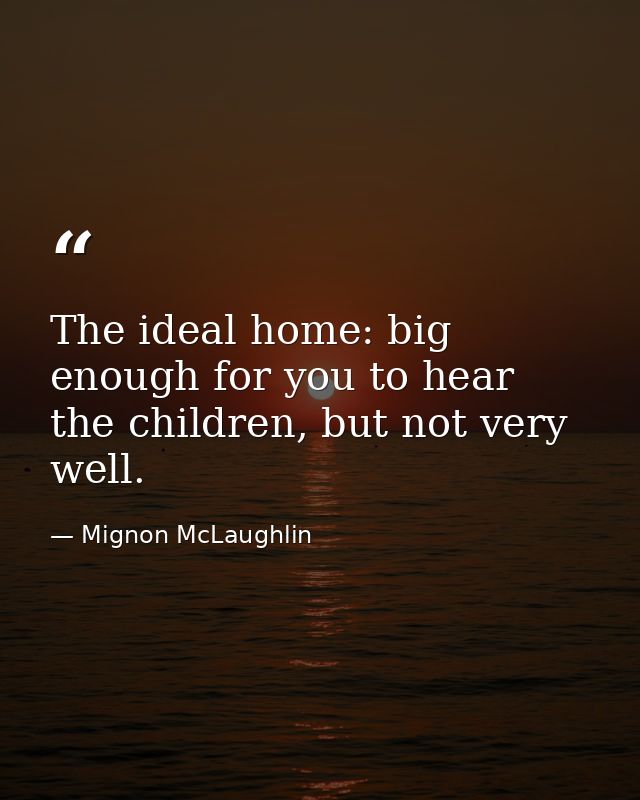 The ideal home: big enough for you to hear the children, but not very well. — Mignon McLaughlin
