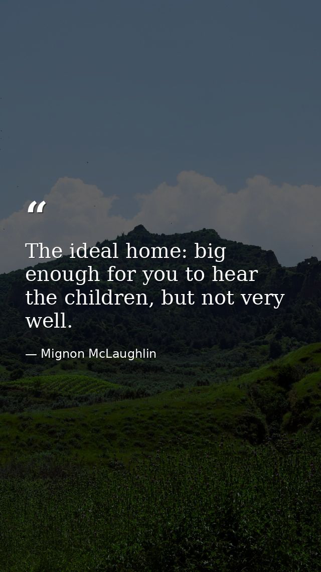 The ideal home: big enough for you to hear the children, but not very well. — Mignon McLaughlin