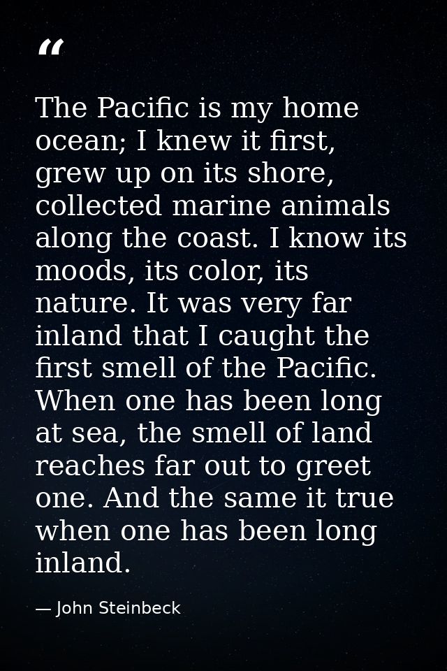 The Pacific is my home ocean; I knew it first, grew up on its shore, collected marine animals along the coast. I know it — John Steinbeck