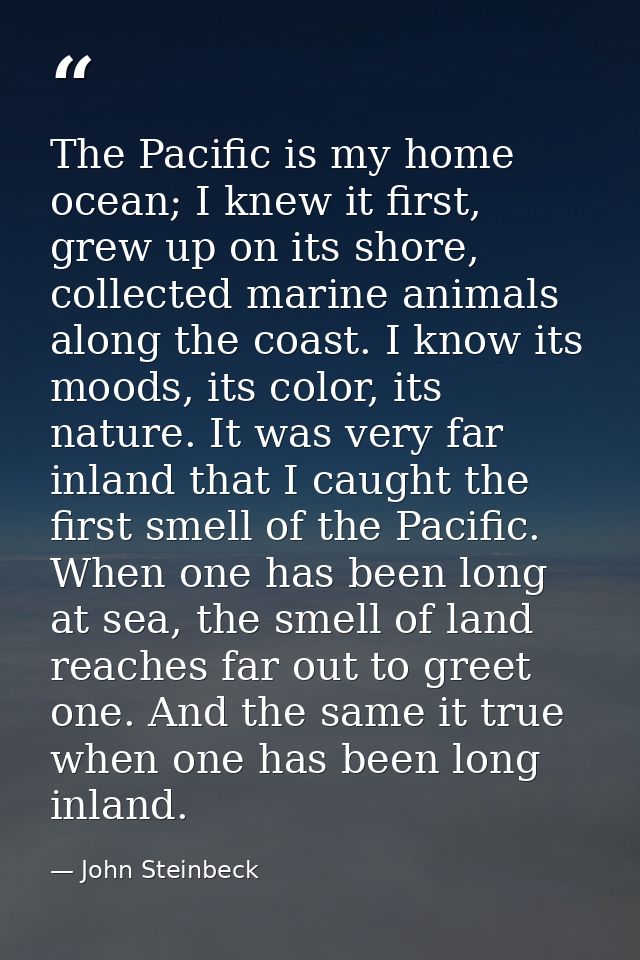 The Pacific is my home ocean; I knew it first, grew up on its shore, collected marine animals along the coast. I know it — John Steinbeck