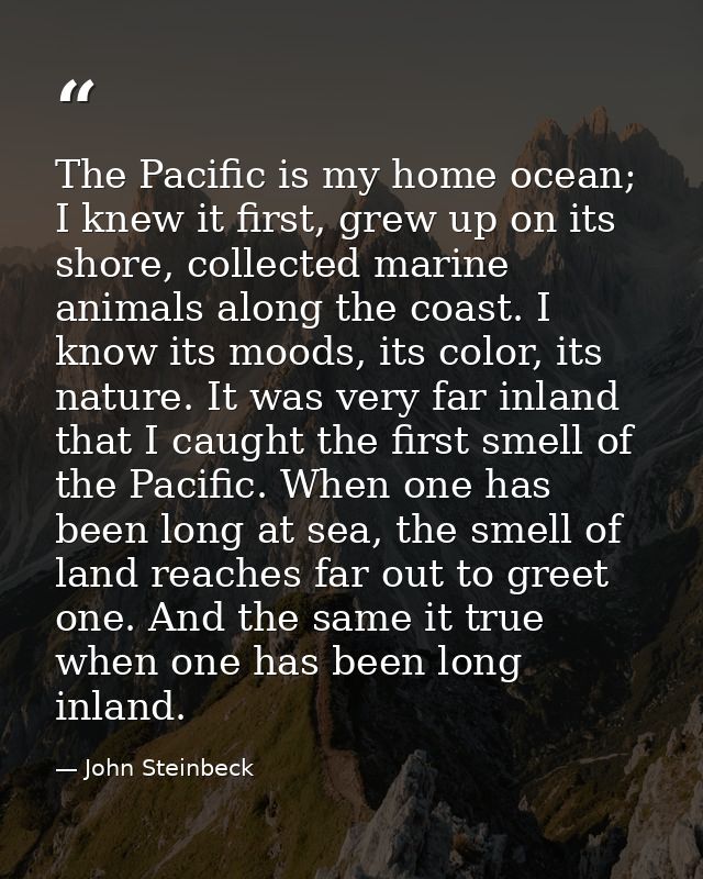 The Pacific is my home ocean; I knew it first, grew up on its shore, collected marine animals along the coast. I know it — John Steinbeck