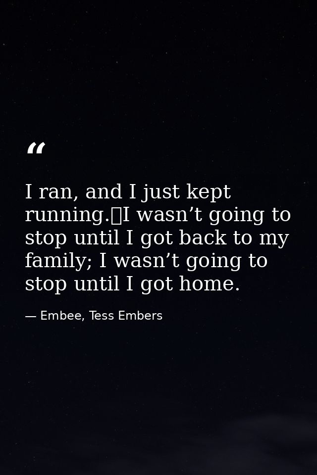 I ran, and I just kept running.	I wasn’t going to stop until I got back to my family; I wasn’t going to stop until I got — Embee, Tess Embers