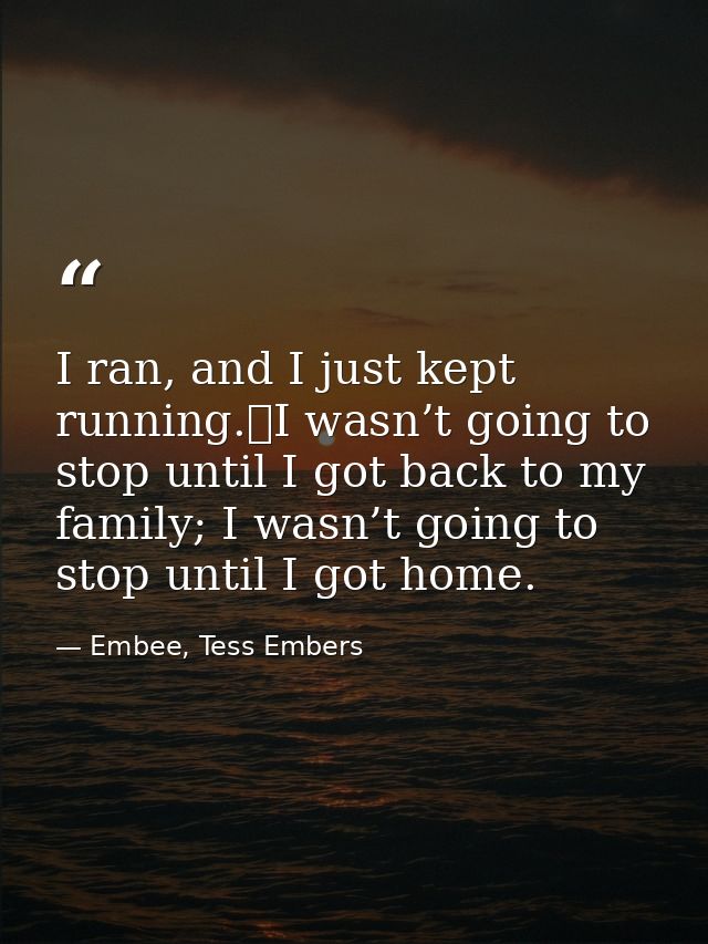 I ran, and I just kept running.	I wasn’t going to stop until I got back to my family; I wasn’t going to stop until I got — Embee, Tess Embers