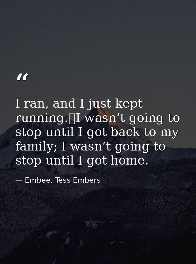 I ran, and I just kept running.	I wasn’t going to stop until I got back to my family; I wasn’t going to stop until I got — Embee, Tess Embers