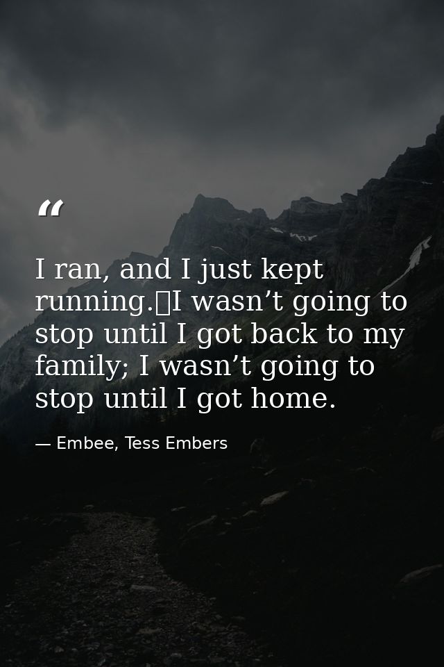 I ran, and I just kept running.	I wasn’t going to stop until I got back to my family; I wasn’t going to stop until I got — Embee, Tess Embers