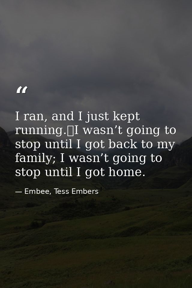 I ran, and I just kept running.	I wasn’t going to stop until I got back to my family; I wasn’t going to stop until I got — Embee, Tess Embers