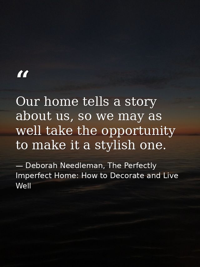 Our home tells a story about us, so we may as well take the opportunity to make it a stylish one. — Deborah Needleman, The Perfectly Imperfect Home: How to Decorate and Live Well