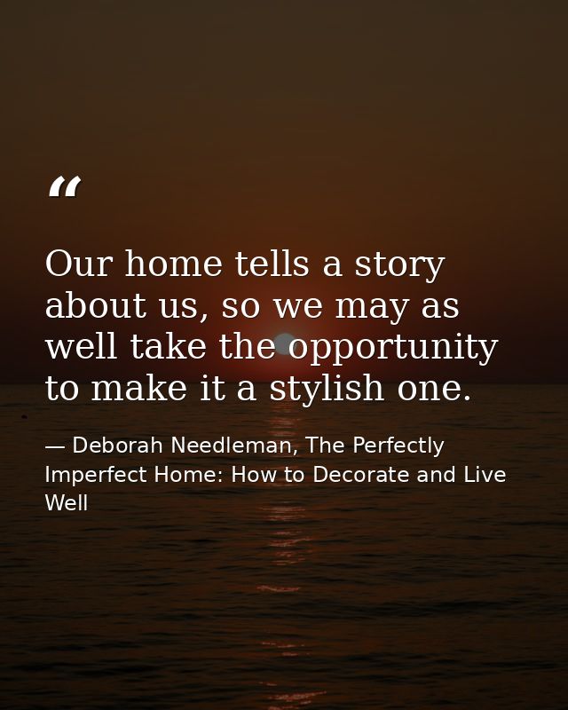 Our home tells a story about us, so we may as well take the opportunity to make it a stylish one. — Deborah Needleman, The Perfectly Imperfect Home: How to Decorate and Live Well