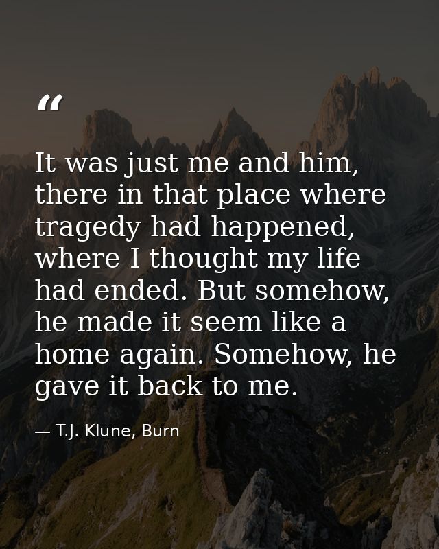 It was just me and him, there in that place where tragedy had happened, where I thought my life had ended. But somehow,  — T.J. Klune, Burn