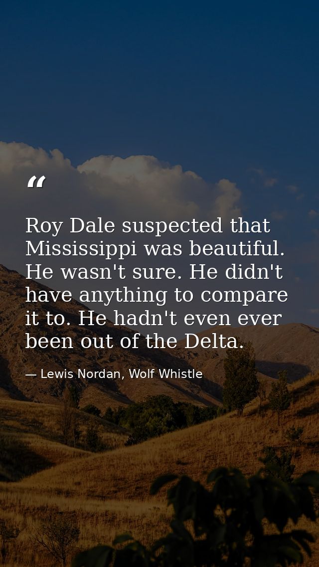 Roy Dale suspected that Mississippi was beautiful. He wasn't sure. He didn't have anything to compare it to. He hadn't e — Lewis Nordan, Wolf Whistle