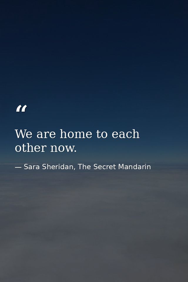 We are home to each other now. — Sara Sheridan, The Secret Mandarin