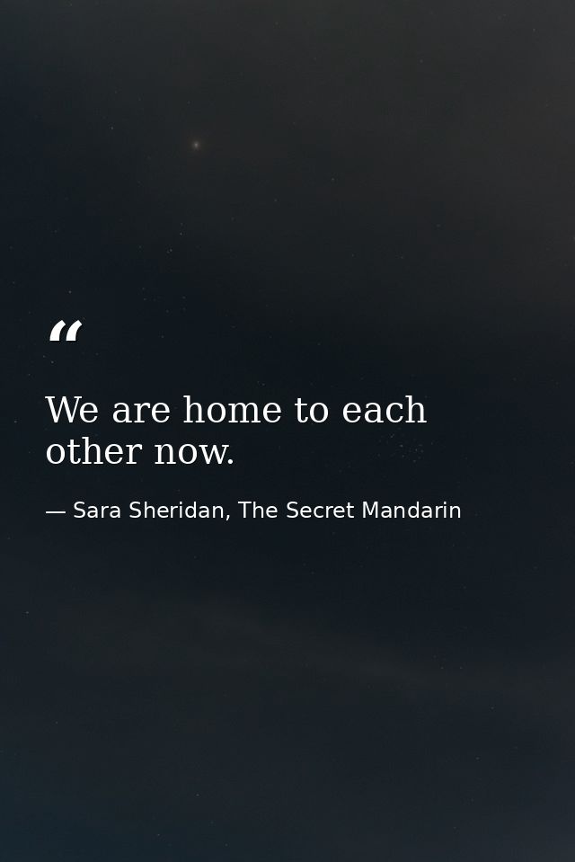 We are home to each other now. — Sara Sheridan, The Secret Mandarin