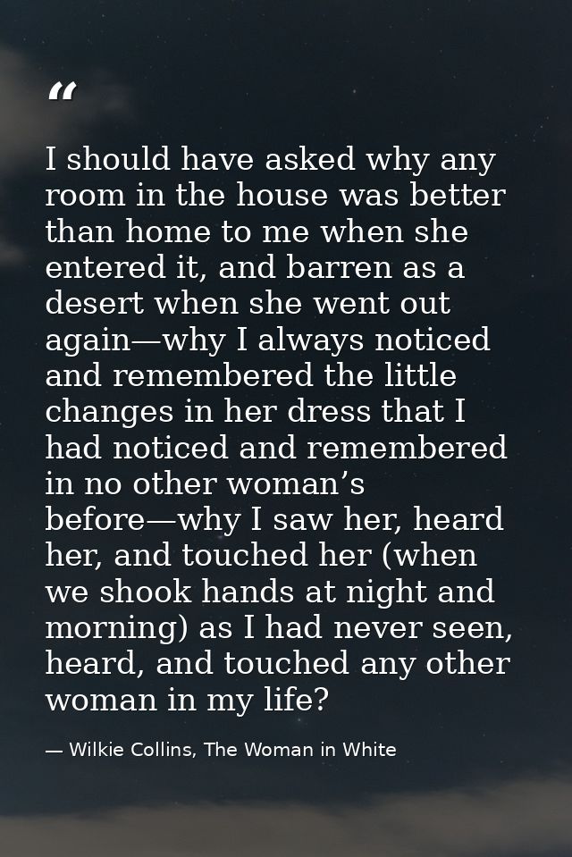 I should have asked why any room in the house was better than home to me when she entered it, and barren as a desert whe — Wilkie Collins, The Woman in White
