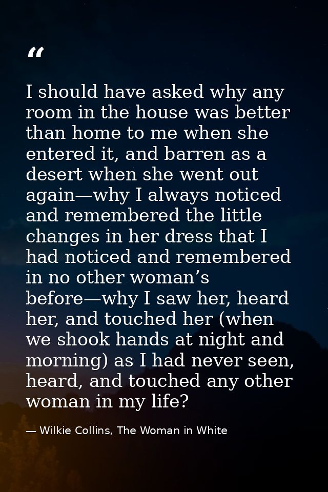 I should have asked why any room in the house was better than home to me when she entered it, and barren as a desert whe — Wilkie Collins, The Woman in White