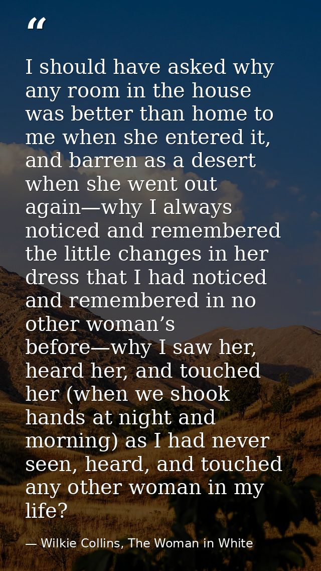 I should have asked why any room in the house was better than home to me when she entered it, and barren as a desert whe — Wilkie Collins, The Woman in White