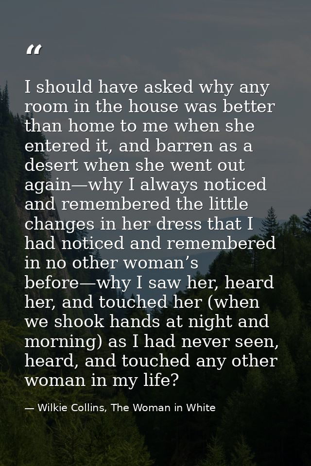 I should have asked why any room in the house was better than home to me when she entered it, and barren as a desert whe — Wilkie Collins, The Woman in White