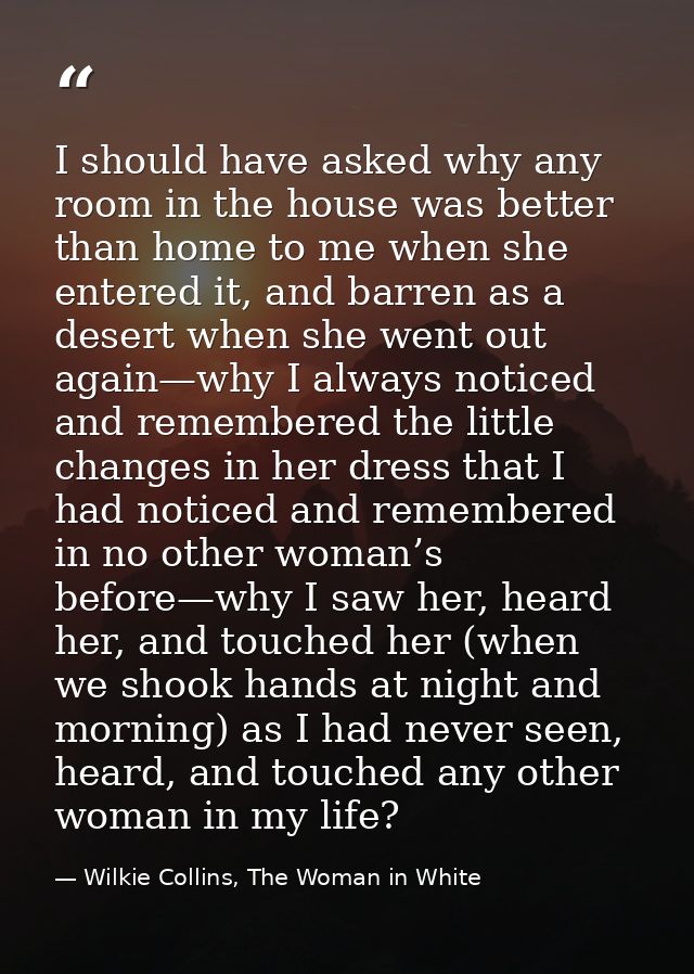 I should have asked why any room in the house was better than home to me when she entered it, and barren as a desert whe — Wilkie Collins, The Woman in White
