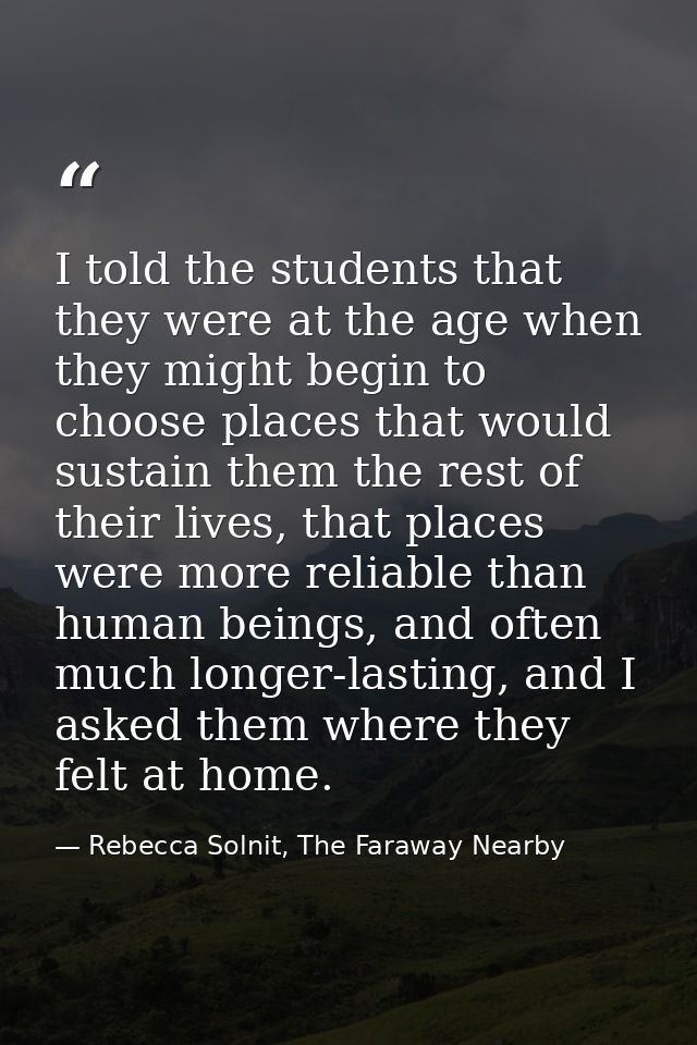 I told the students that they were at the age when they might begin to choose places that would sustain them the rest of — Rebecca Solnit, The Faraway Nearby