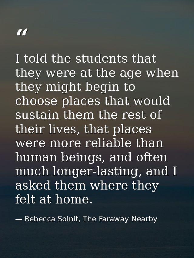 I told the students that they were at the age when they might begin to choose places that would sustain them the rest of — Rebecca Solnit, The Faraway Nearby